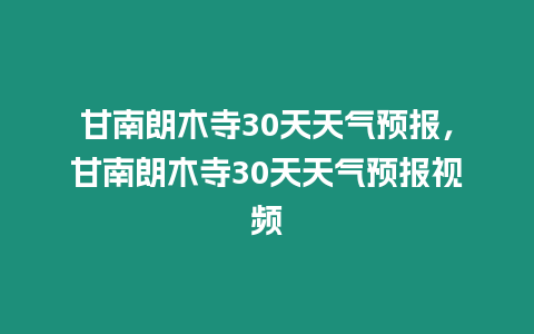 甘南朗木寺30天天氣預報，甘南朗木寺30天天氣預報視頻
