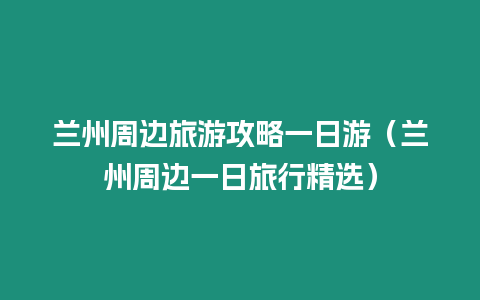 蘭州周邊旅游攻略一日游（蘭州周邊一日旅行精選）