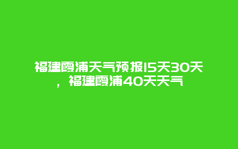 福建霞浦天氣預(yù)報(bào)15天30天，福建霞浦40天天氣