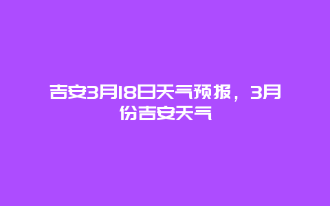 吉安3月18日天氣預報，3月份吉安天氣