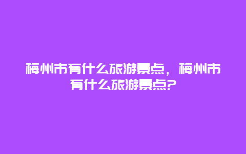 梅州市有什么旅游景點，梅州市有什么旅游景點?