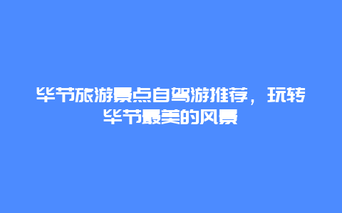 畢節(jié)旅游景點(diǎn)自駕游推薦，玩轉(zhuǎn)畢節(jié)最美的風(fēng)景