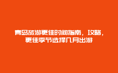 青島旅游更佳時間指南，攻略，更佳季節選擇幾月出游