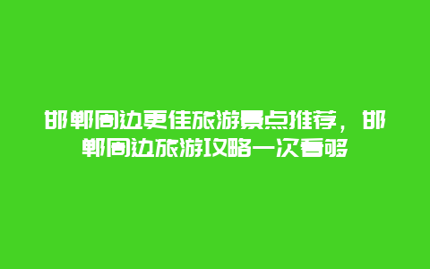 邯鄲周邊更佳旅游景點(diǎn)推薦，邯鄲周邊旅游攻略一次看夠