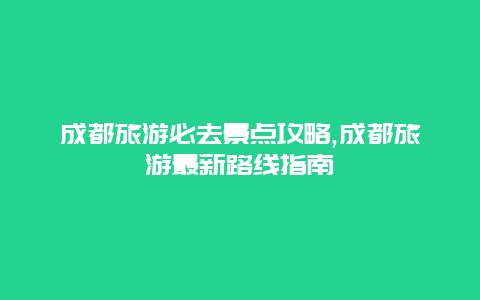 成都旅游必去景點攻略,成都旅游最新路線指南