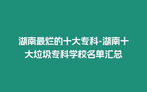 湖南最爛的十大專科-湖南十大垃圾專科學校名單匯總