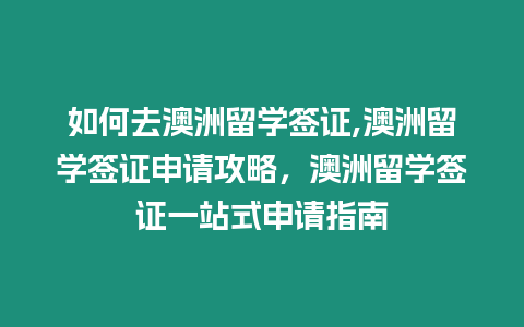 如何去澳洲留學簽證,澳洲留學簽證申請攻略，澳洲留學簽證一站式申請指南