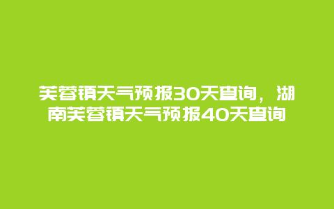 芙蓉鎮(zhèn)天氣預(yù)報(bào)30天查詢(xún)，湖南芙蓉鎮(zhèn)天氣預(yù)報(bào)40天查詢(xún)
