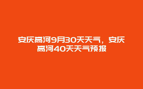 安慶高河9月30天天氣，安慶高河40天天氣預(yù)報(bào)