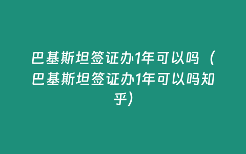 巴基斯坦簽證辦1年可以嗎（巴基斯坦簽證辦1年可以嗎知乎）