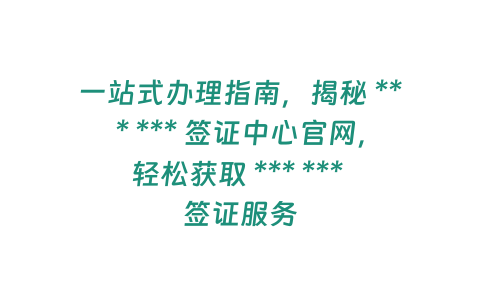 一站式辦理指南，揭秘 *** *** 簽證中心官網，輕松獲取 *** *** 簽證服務