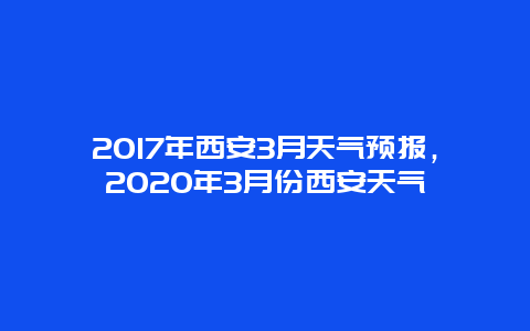 2017年西安3月天氣預報，2020年3月份西安天氣