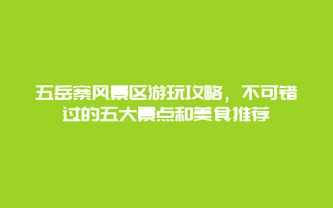五岳寨風景區游玩攻略，不可錯過的五大景點和美食推薦