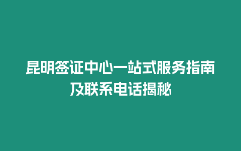 昆明簽證中心一站式服務(wù)指南及聯(lián)系電話揭秘