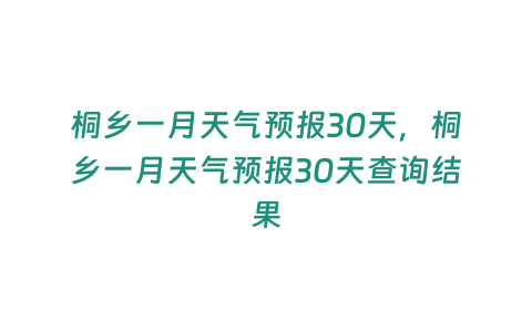 桐鄉一月天氣預報30天，桐鄉一月天氣預報30天查詢結果