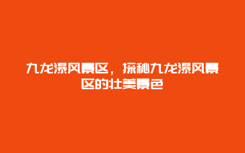 九龍瀑風(fēng)景區(qū)，探秘九龍瀑風(fēng)景區(qū)的壯美景色