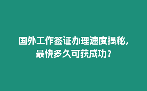 國外工作簽證辦理速度揭秘，最快多久可獲成功？
