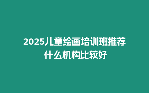 2025兒童繪畫培訓班推薦 什么機構比較好