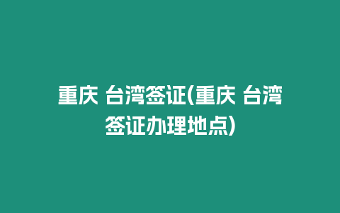 重慶 臺灣簽證(重慶 臺灣簽證辦理地點)