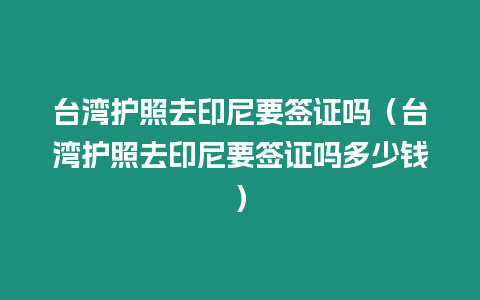 臺灣護照去印尼要簽證嗎（臺灣護照去印尼要簽證嗎多少錢）