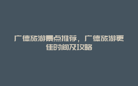 廣德旅游景點(diǎn)推薦，廣德旅游更佳時(shí)間及攻略