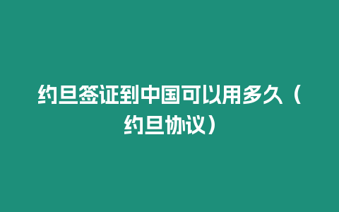 約旦簽證到中國可以用多久（約旦協(xié)議）