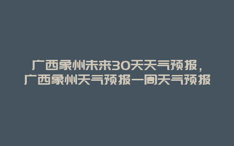 廣西象州未來30天天氣預(yù)報，廣西象州天氣預(yù)報一周天氣預(yù)報