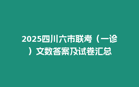 2025四川六市聯(lián)考（一診）文數(shù)答案及試卷匯總