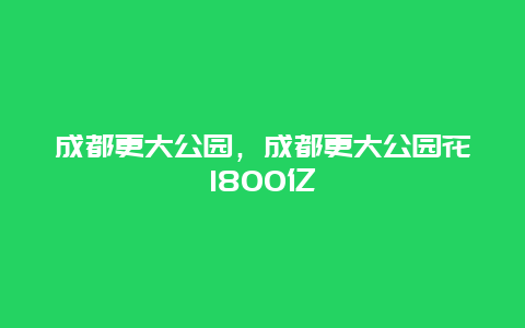 成都更大公園，成都更大公園花1800億