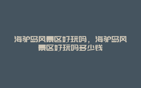 海驢島風景區好玩嗎，海驢島風景區好玩嗎多少錢