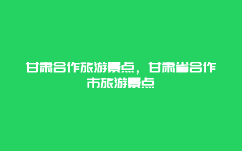 甘肅合作旅游景點，甘肅省合作市旅游景點