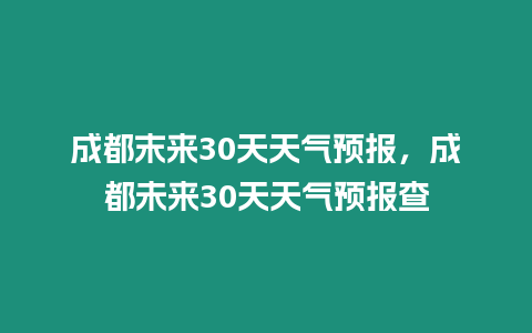 成都末來(lái)30天天氣預(yù)報(bào)，成都未來(lái)30天天氣預(yù)報(bào)查