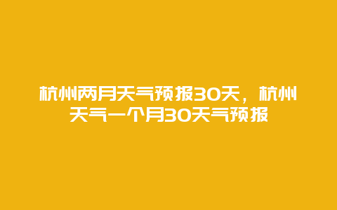杭州兩月天氣預報30天，杭州天氣一個月30天氣預報
