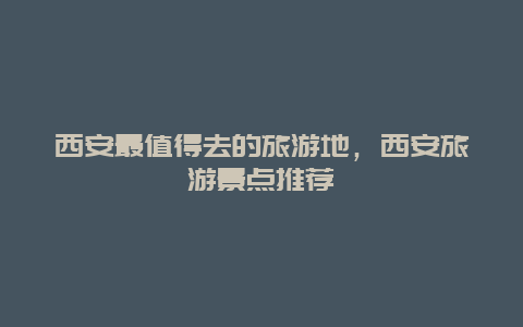 西安最值得去的旅游地，西安旅游景點推薦