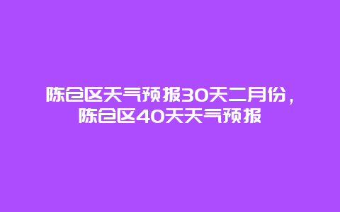 陳倉區天氣預報30天二月份，陳倉區40天天氣預報