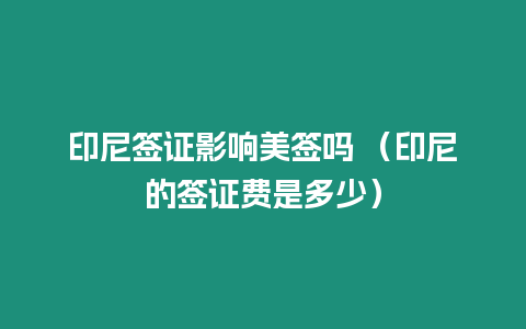印尼簽證影響美簽嗎 （印尼的簽證費是多少）