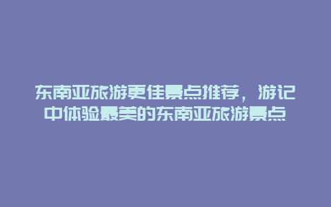 東南亞旅游更佳景點推薦，游記中體驗最美的東南亞旅游景點