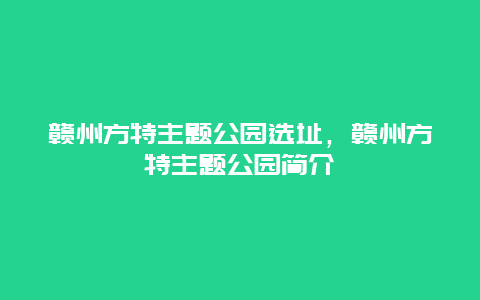 贛州方特主題公園選址，贛州方特主題公園簡介