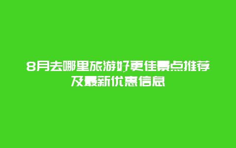 8月去哪里旅游好更佳景點推薦及最新優惠信息