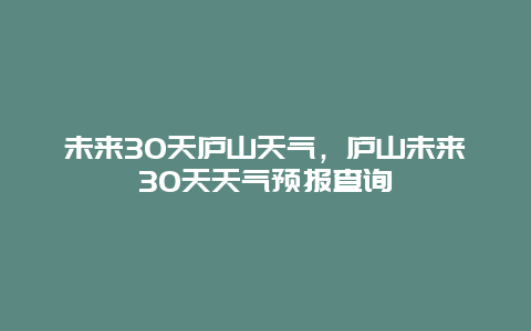 未來30天廬山天氣，廬山未來30天天氣預報查詢