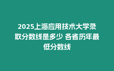 2025上海應用技術大學錄取分數線是多少 各省歷年最低分數線