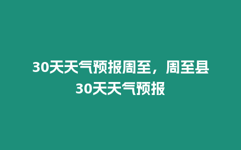 30天天氣預報周至，周至縣30天天氣預報