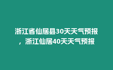 浙江省仙居縣30天天氣預報，浙江仙居40天天氣預報