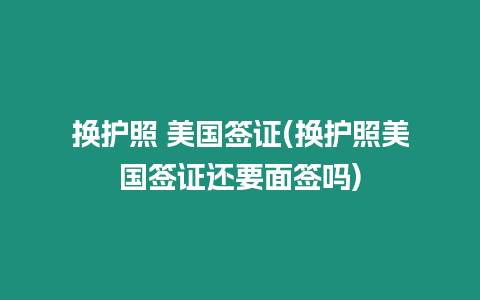 換護照 美國簽證(換護照美國簽證還要面簽嗎)