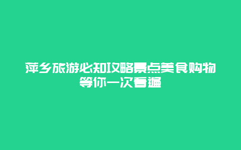 萍鄉(xiāng)旅游必知攻略景點(diǎn)美食購(gòu)物等你一次看遍