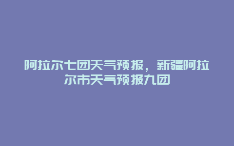 阿拉爾七團(tuán)天氣預(yù)報(bào)，新疆阿拉爾市天氣預(yù)報(bào)九團(tuán)