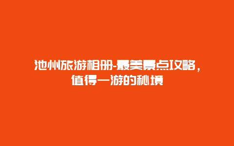 池州旅游相冊-最美景點攻略，值得一游的秘境