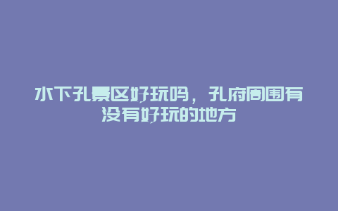 水下孔景區好玩嗎，孔府周圍有沒有好玩的地方