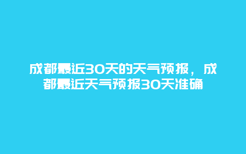 成都最近30天的天氣預(yù)報(bào)，成都最近天氣預(yù)報(bào)30天準(zhǔn)確