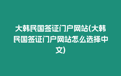 大韓民國(guó)簽證門(mén)戶(hù)網(wǎng)站(大韓民國(guó)簽證門(mén)戶(hù)網(wǎng)站怎么選擇中文)